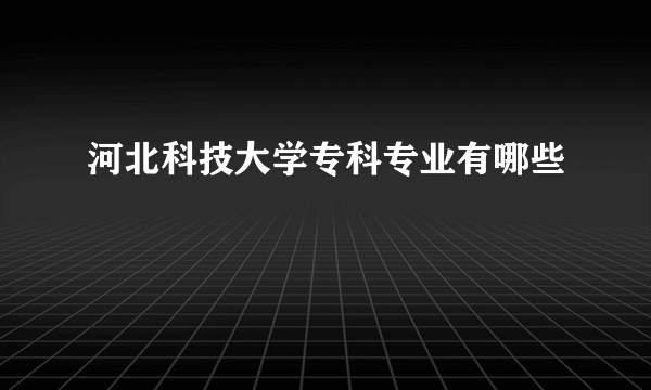 河北科技大学专科专业有哪些