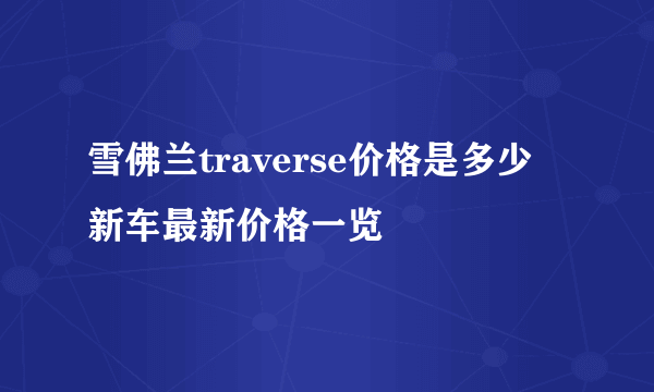 雪佛兰traverse价格是多少 新车最新价格一览