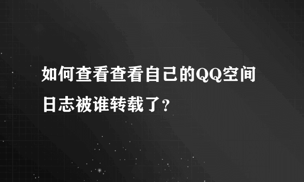 如何查看查看自己的QQ空间日志被谁转载了？