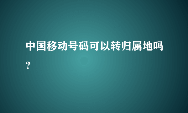 中国移动号码可以转归属地吗？