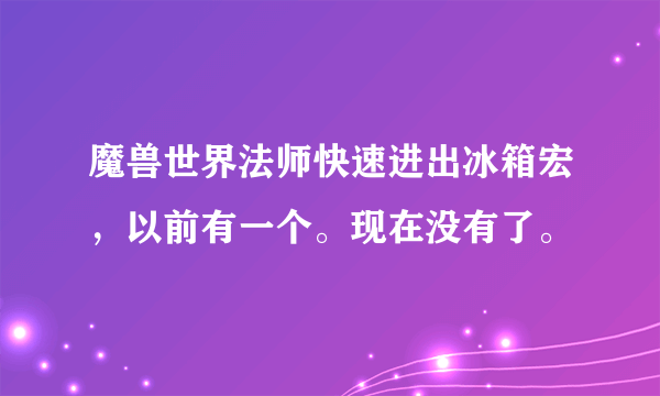 魔兽世界法师快速进出冰箱宏，以前有一个。现在没有了。