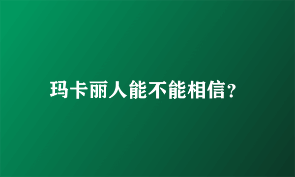 玛卡丽人能不能相信？