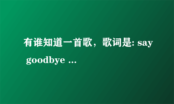 有谁知道一首歌，歌词是: say goodbye say goodbye 前前后后 左