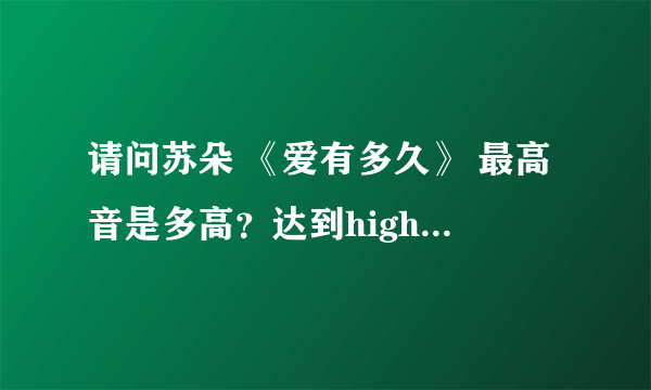 请问苏朵 《爱有多久》 最高音是多高？达到highC了吗？向前跑得那个跑字应该是最高音吧？