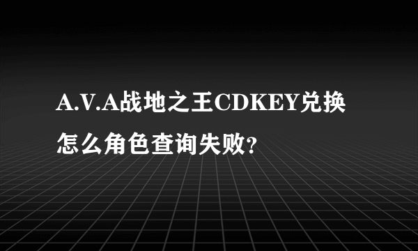 A.V.A战地之王CDKEY兑换怎么角色查询失败？