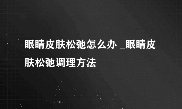 眼睛皮肤松弛怎么办 _眼睛皮肤松弛调理方法