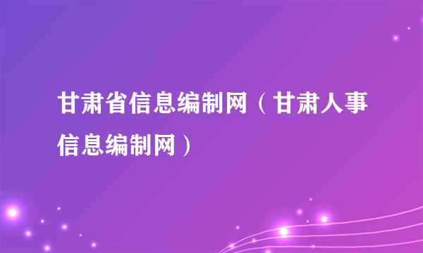 甘肃省信息编制网（甘肃人事信息编制网）