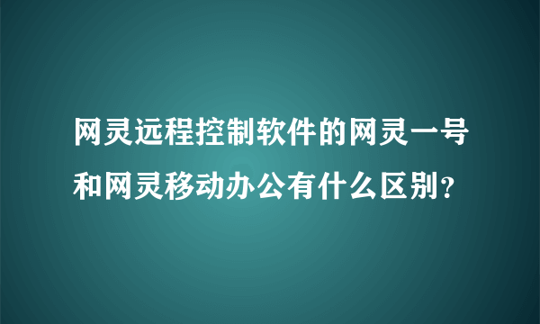 网灵远程控制软件的网灵一号和网灵移动办公有什么区别？