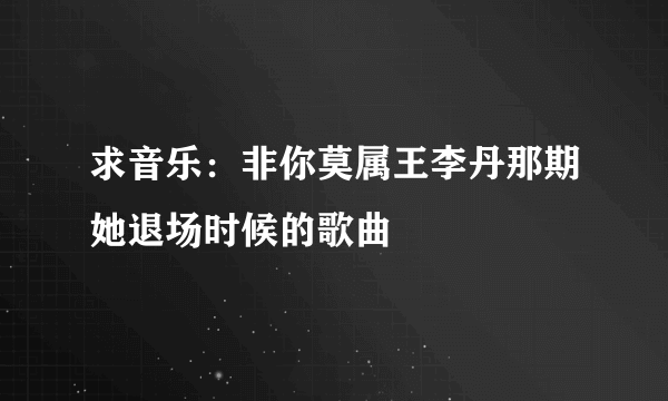 求音乐：非你莫属王李丹那期她退场时候的歌曲