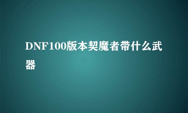 DNF100版本契魔者带什么武器