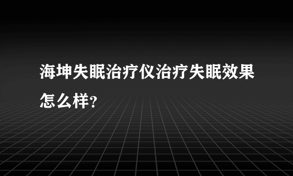 海坤失眠治疗仪治疗失眠效果怎么样？