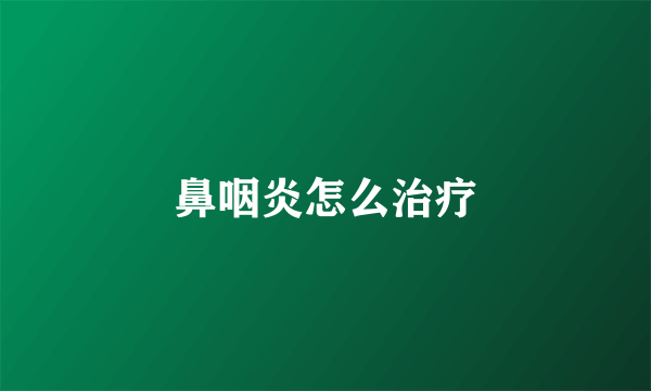 鼻咽炎怎么治疗