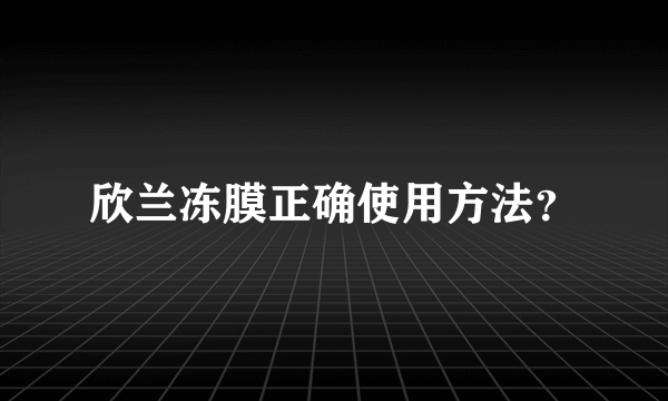 欣兰冻膜正确使用方法？