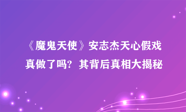 《魔鬼天使》安志杰天心假戏真做了吗?  其背后真相大揭秘