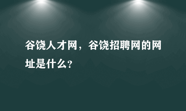 谷饶人才网，谷饶招聘网的网址是什么？