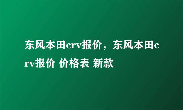 东风本田crv报价，东风本田crv报价 价格表 新款