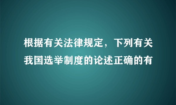 根据有关法律规定，下列有关我国选举制度的论述正确的有