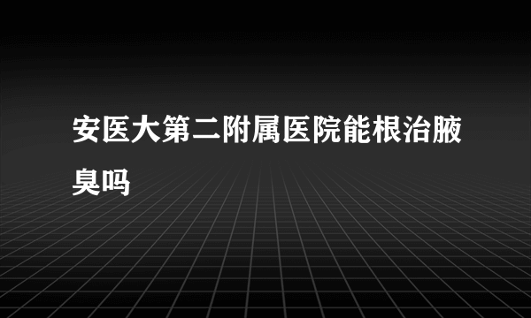 安医大第二附属医院能根治腋臭吗