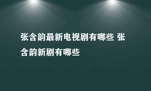 张含韵最新电视剧有哪些 张含韵新剧有哪些