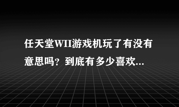 任天堂WII游戏机玩了有没有意思吗？到底有多少喜欢玩这个游戏？