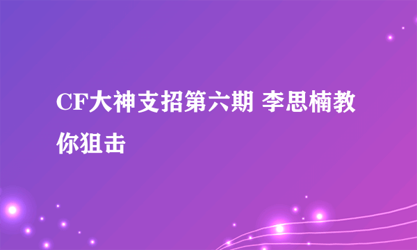 CF大神支招第六期 李思楠教你狙击