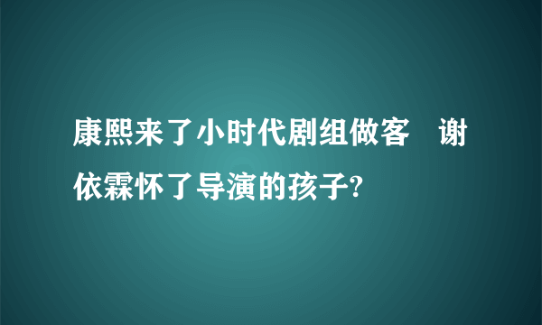 康熙来了小时代剧组做客   谢依霖怀了导演的孩子?