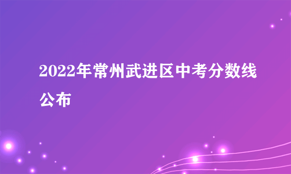 2022年常州武进区中考分数线公布