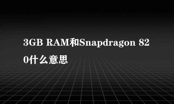 3GB RAM和Snapdragon 820什么意思