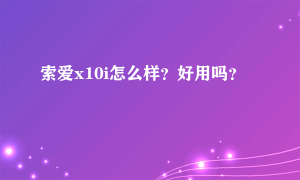 索爱x10i怎么样？好用吗？