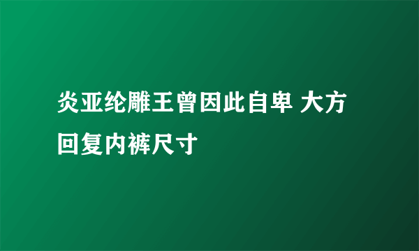 炎亚纶雕王曾因此自卑 大方回复内裤尺寸