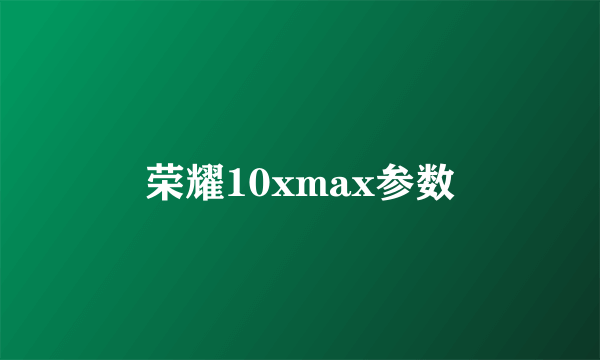 荣耀10xmax参数