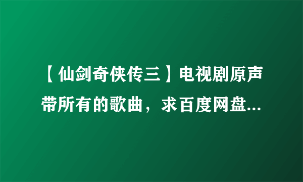 【仙剑奇侠传三】电视剧原声带所有的歌曲，求百度网盘下载资源