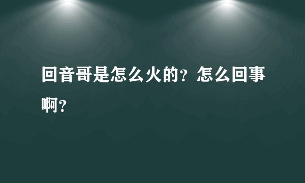 回音哥是怎么火的？怎么回事啊？