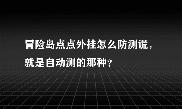 冒险岛点点外挂怎么防测谎，就是自动测的那种？