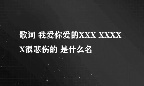 歌词 我爱你爱的XXX XXXXX很悲伤的 是什么名