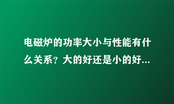 电磁炉的功率大小与性能有什么关系？大的好还是小的好，为什么？