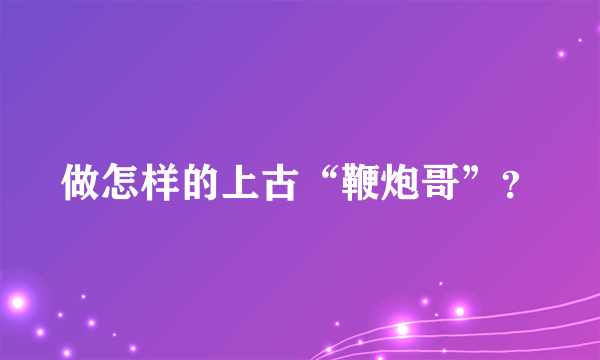 做怎样的上古“鞭炮哥”？