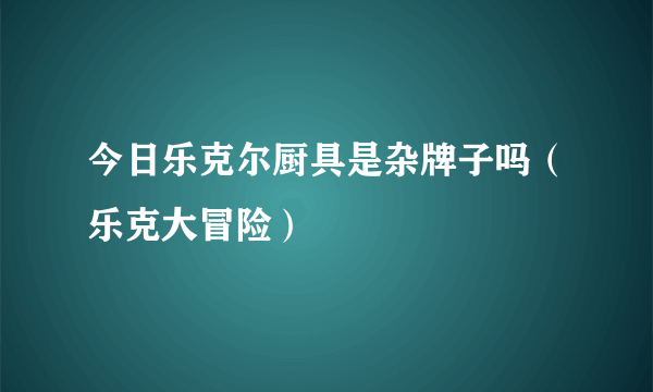 今日乐克尔厨具是杂牌子吗（乐克大冒险）