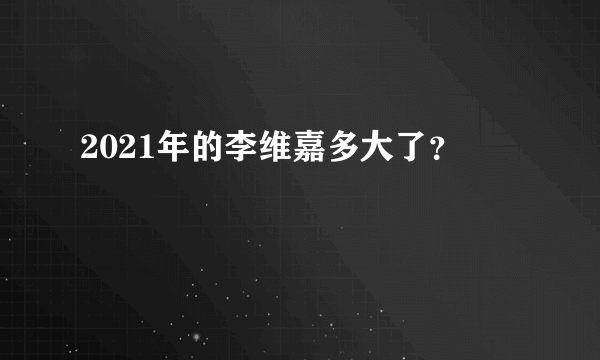 2021年的李维嘉多大了？