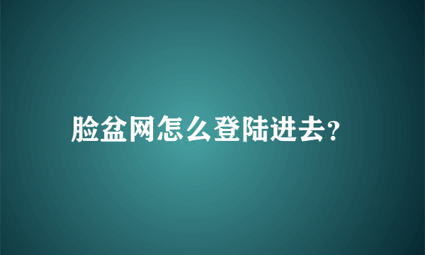 脸盆网怎么登陆进去？