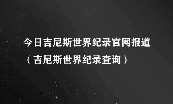 今日吉尼斯世界纪录官网报道（吉尼斯世界纪录查询）