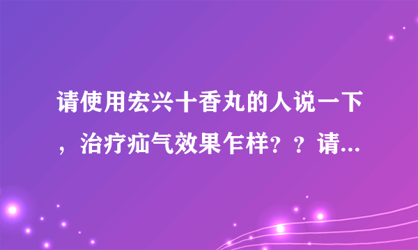 请使用宏兴十香丸的人说一下，治疗疝气效果乍样？？请直说！谢谢！