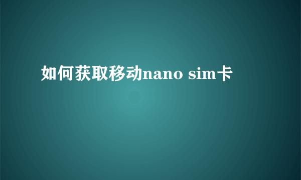 如何获取移动nano sim卡