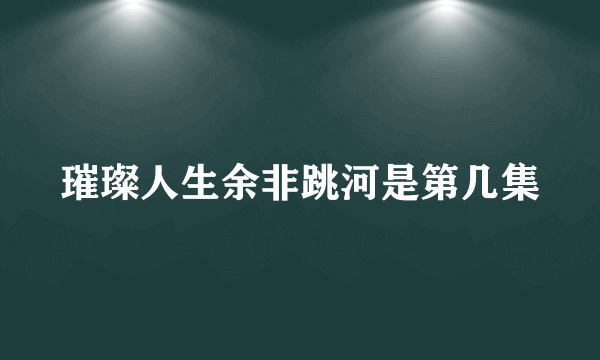 璀璨人生余非跳河是第几集