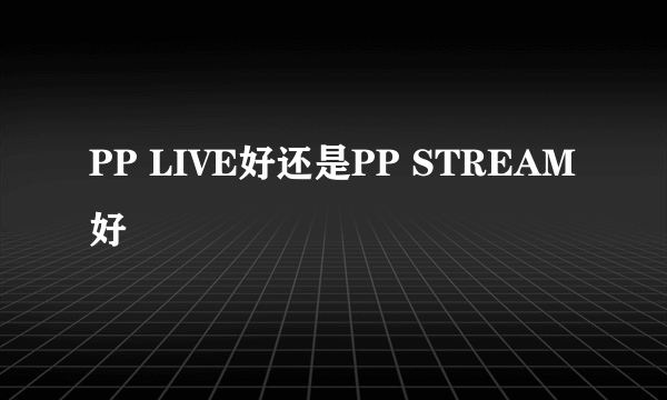 PP LIVE好还是PP STREAM好