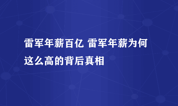 雷军年薪百亿 雷军年薪为何这么高的背后真相