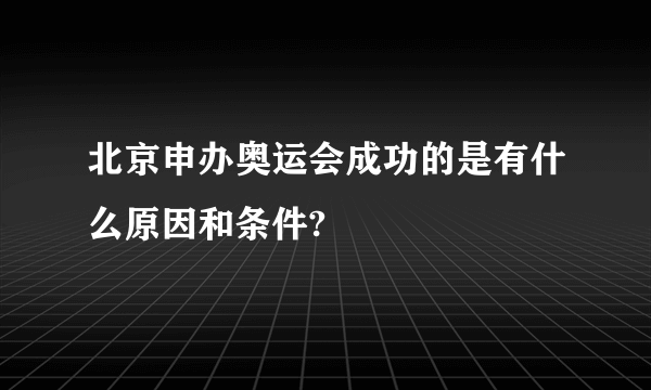 北京申办奥运会成功的是有什么原因和条件?