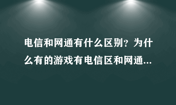 电信和网通有什么区别？为什么有的游戏有电信区和网通区之分。