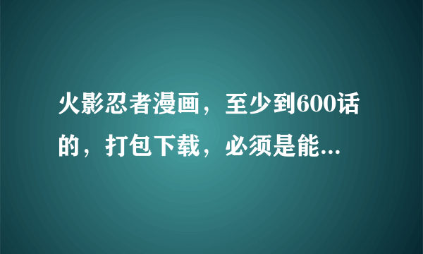 火影忍者漫画，至少到600话的，打包下载，必须是能用迅雷下载的！！