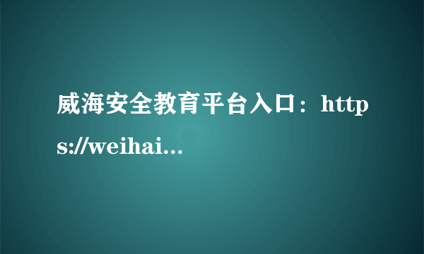 威海安全教育平台入口：https://weihai.xueanquan.com/